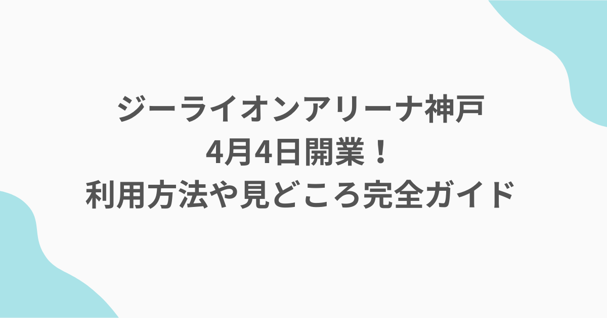 ジーライオンアリーナ神戸4月4日開業！利用方法や見どころ完全ガイド