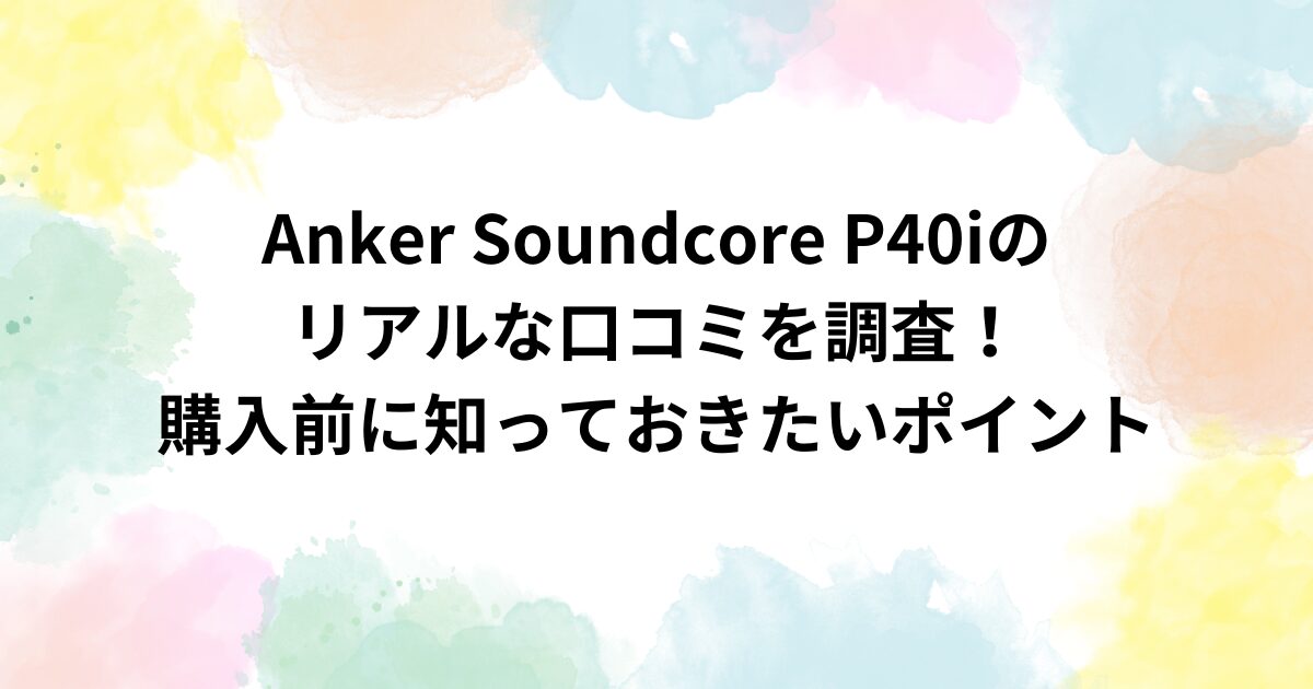 Anker Soundcore P40iのリアルな口コミを調査！購入前に知っておきたいポイント